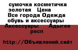 сумочка косметичка золотая › Цена ­ 300 - Все города Одежда, обувь и аксессуары » Аксессуары   . Адыгея респ.